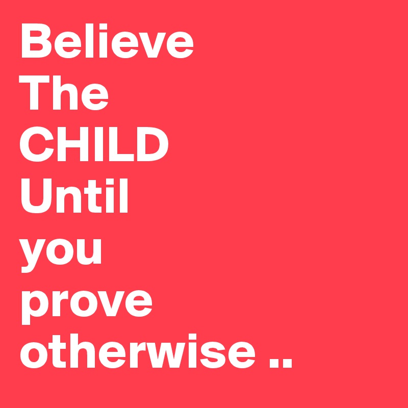 Believe
The
CHILD
Until
you
prove
otherwise .. 