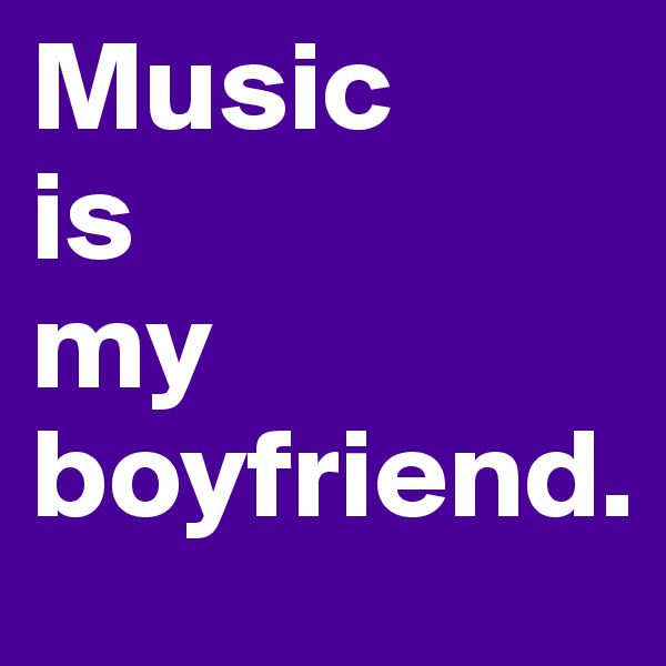 Music 
is 
my boyfriend.