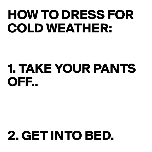 HOW TO DRESS FOR COLD WEATHER:


1. TAKE YOUR PANTS OFF.. 



2. GET INTO BED.