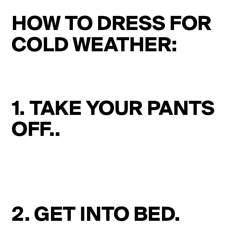 HOW TO DRESS FOR COLD WEATHER:


1. TAKE YOUR PANTS OFF.. 



2. GET INTO BED.