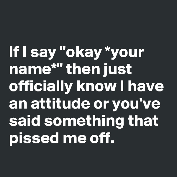 

If I say "okay *your name*" then just officially know I have an attitude or you've said something that pissed me off.

