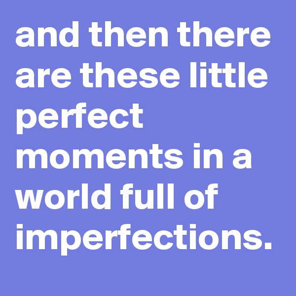 and then there are these little perfect moments in a world full of imperfections.
