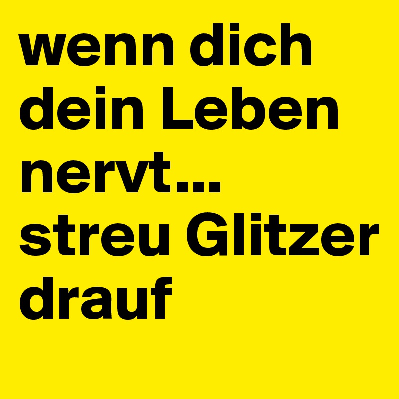 wenn dich dein Leben nervt... streu Glitzer drauf