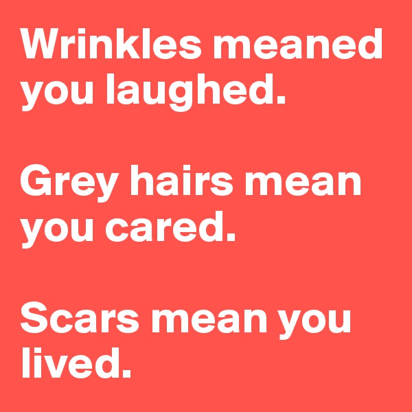 Wrinkles meaned you laughed.

Grey hairs mean you cared. 

Scars mean you lived.