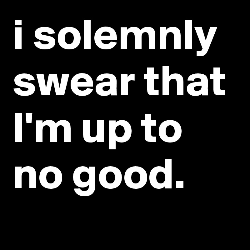 i solemnly swear that I'm up to no good.