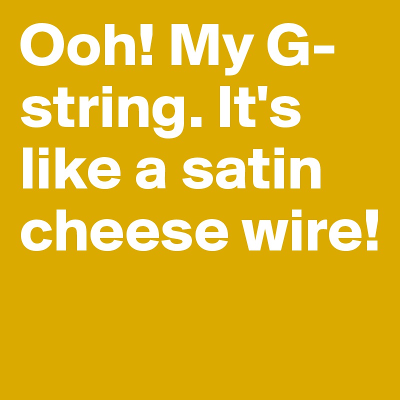 Ooh! My G-string. It's like a satin cheese wire!
