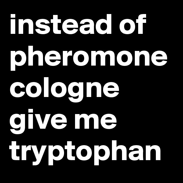 instead of pheromone cologne give me tryptophan