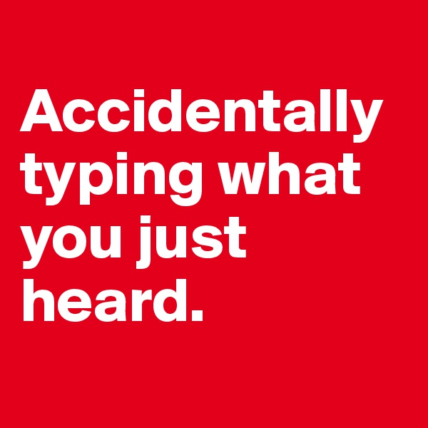 
Accidentally typing what you just heard. 
