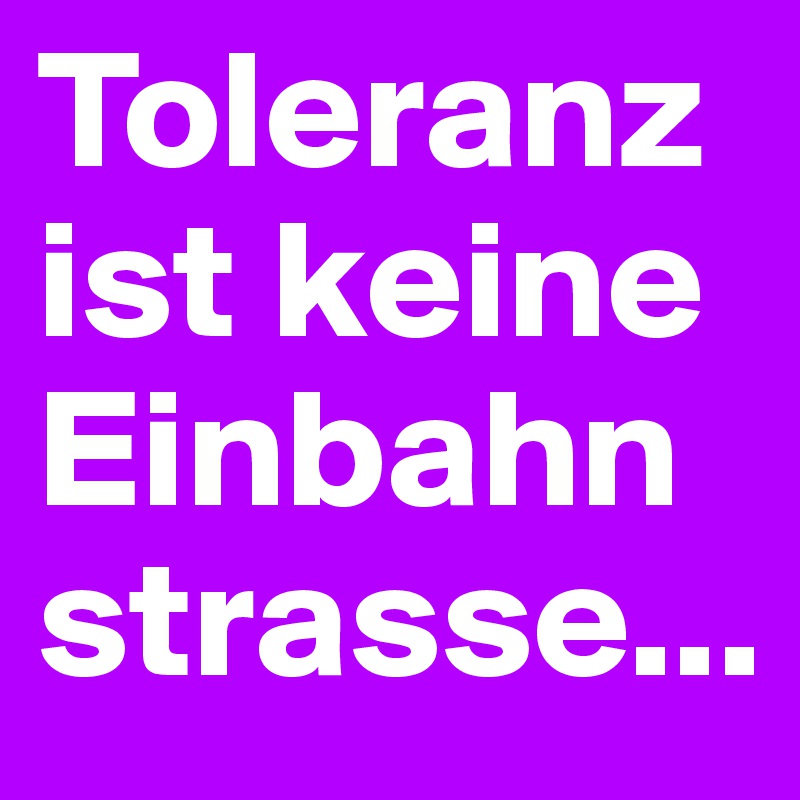 Toleranz ist keine Einbahnstrasse...