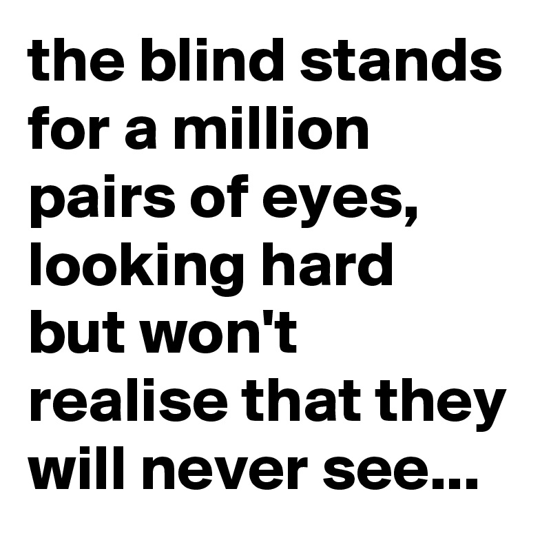 the blind stands for a million pairs of eyes, looking hard but won't realise that they will never see... 