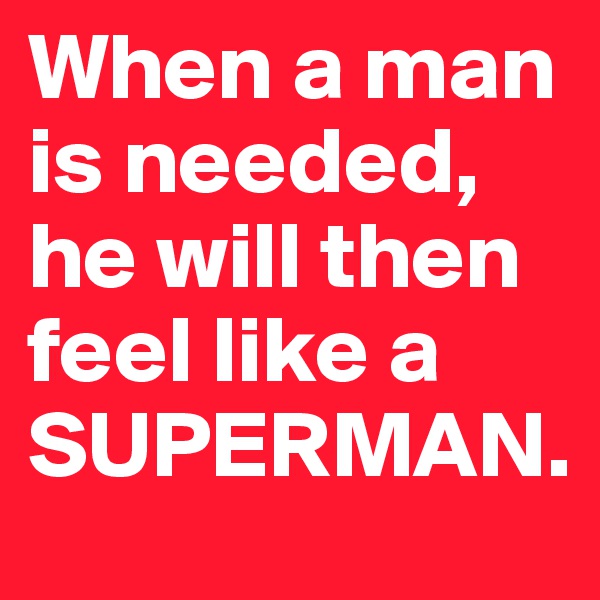 When a man is needed, he will then feel like a SUPERMAN. 