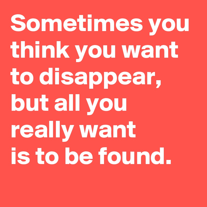 Sometimes you think you want to disappear,
but all you really want 
is to be found.