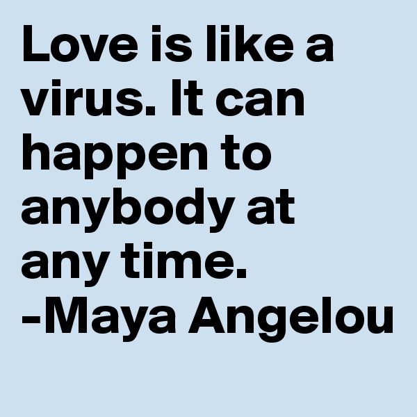Love is like a virus. It can happen to anybody at any time.
-Maya Angelou