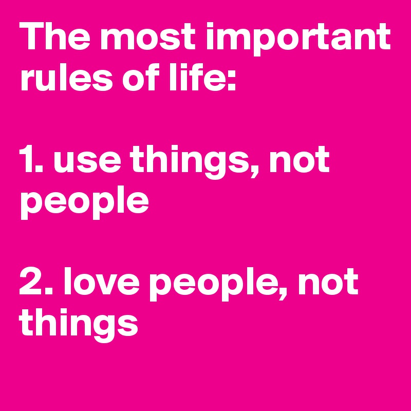 The most important rules of life:

1. use things, not people

2. love people, not things