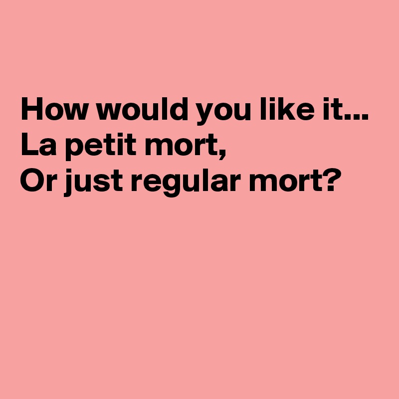 

How would you like it...
La petit mort,
Or just regular mort?




