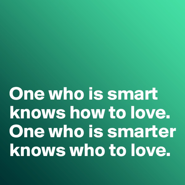 



One who is smart knows how to love. 
One who is smarter knows who to love. 