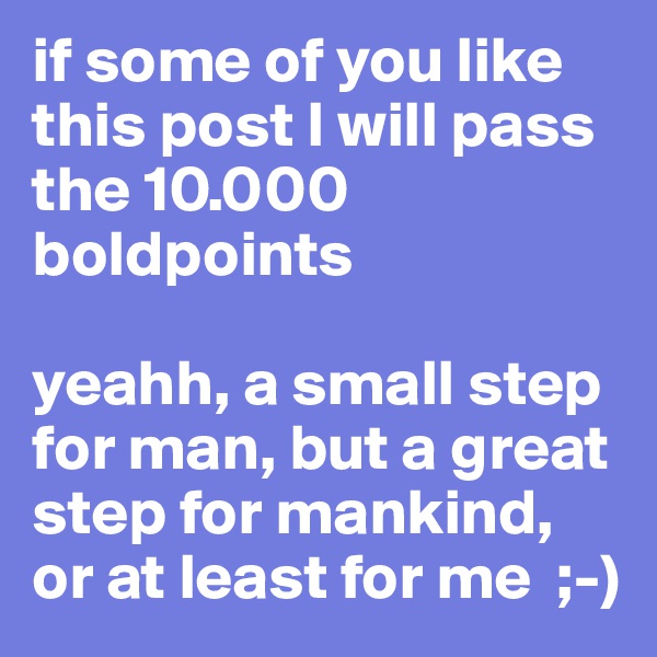 if some of you like this post I will pass the 10.000 boldpoints

yeahh, a small step for man, but a great step for mankind, or at least for me  ;-)