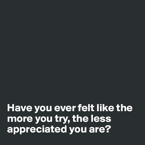 








Have you ever felt like the more you try, the less appreciated you are?