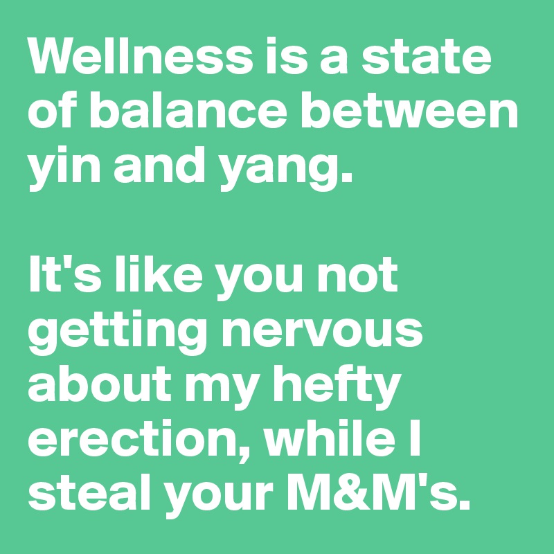 Wellness is a state of balance between yin and yang. 

It's like you not getting nervous about my hefty erection, while I steal your M&M's.