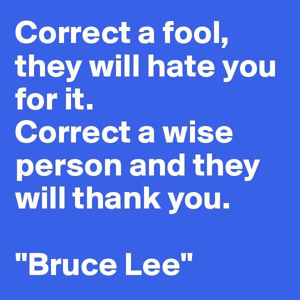 Correct a fool, they will hate you for it. 
Correct a wise person and they will thank you.

"Bruce Lee"