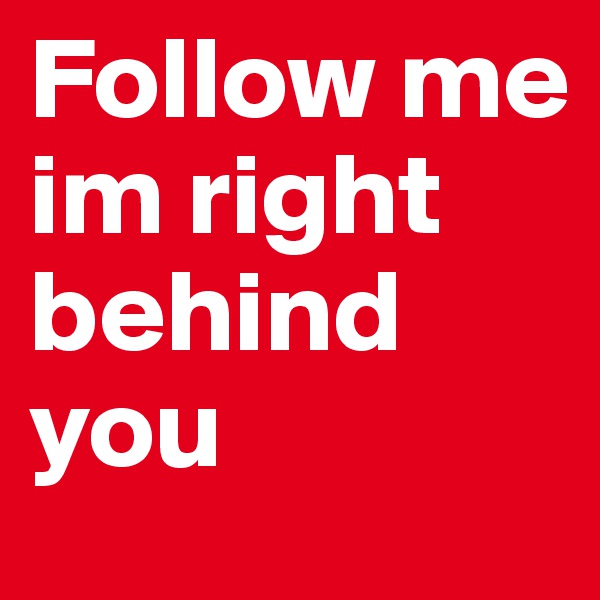Follow me im right behind you