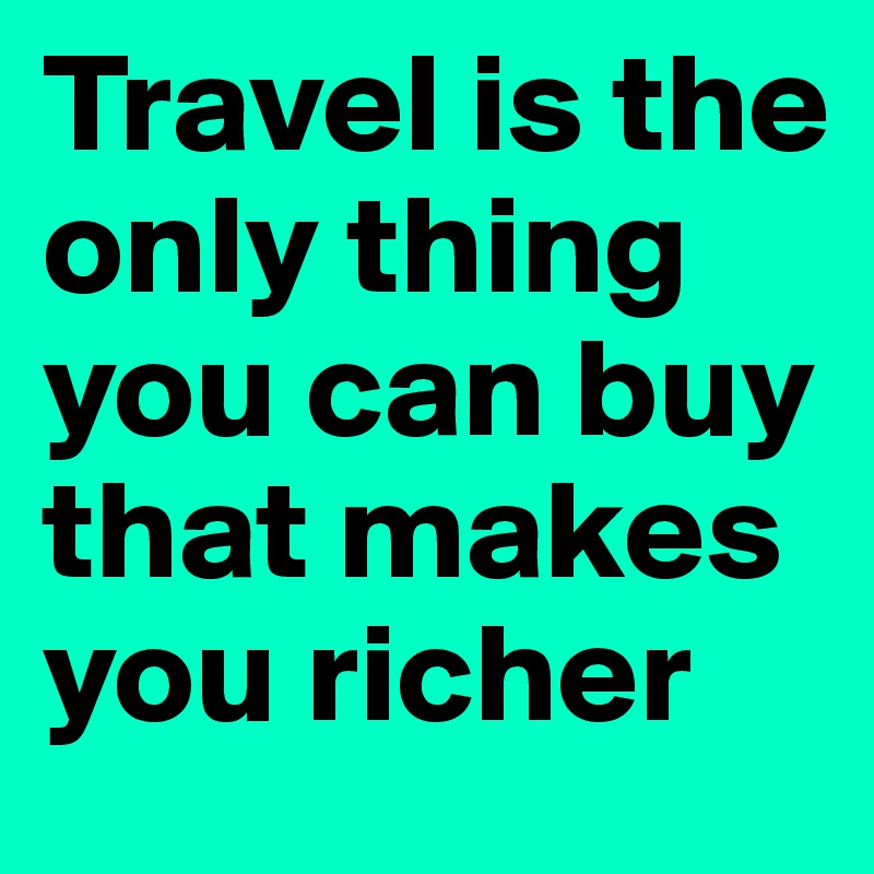 Travel is the only thing you can buy that makes you richer