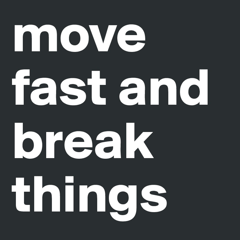 move fast and break things