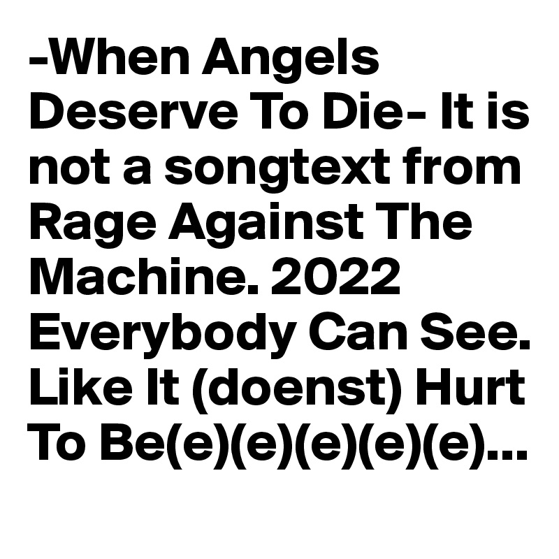 -When Angels Deserve To Die- It is not a songtext from Rage Against The Machine. 2022 Everybody Can See. Like It (doenst) Hurt To Be(e)(e)(e)(e)(e)...