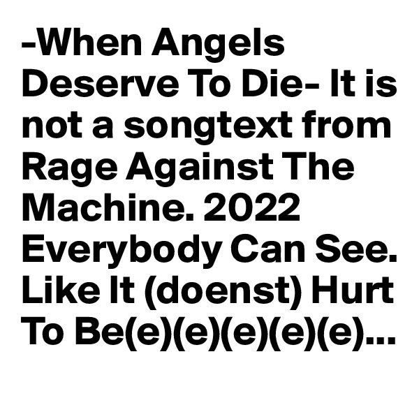 -When Angels Deserve To Die- It is not a songtext from Rage Against The Machine. 2022 Everybody Can See. Like It (doenst) Hurt To Be(e)(e)(e)(e)(e)...