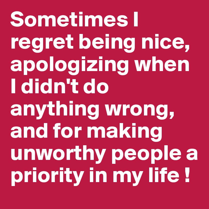 Sometimes I regret being nice, apologizing when I didn't do anything wrong, and for making unworthy people a priority in my life ! 