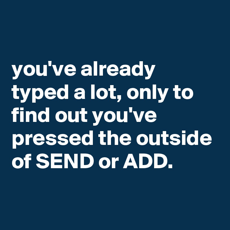 

you've already typed a lot, only to find out you've pressed the outside of SEND or ADD.
