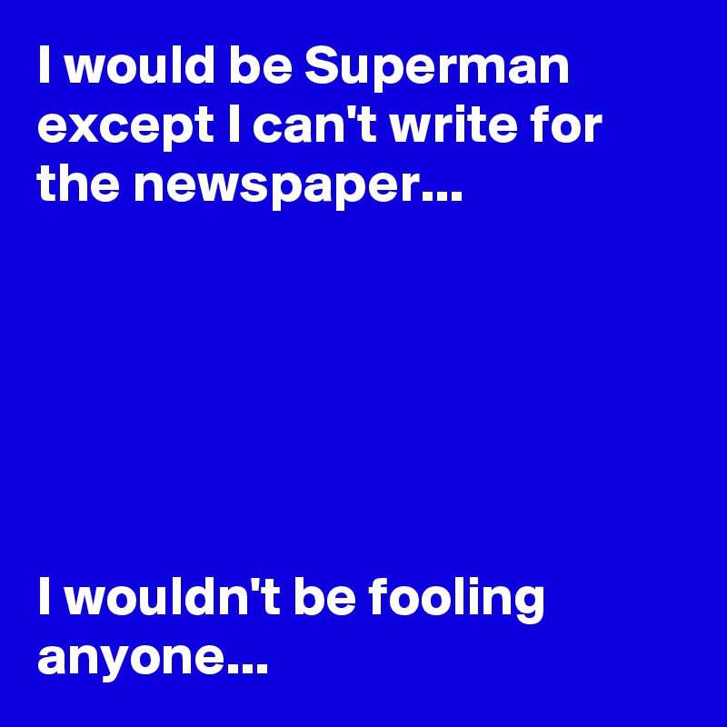 I would be Superman except I can't write for the newspaper...






I wouldn't be fooling anyone...
