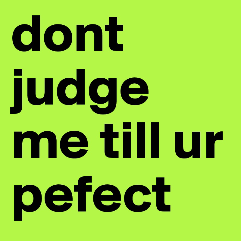 dont judge me till ur pefect