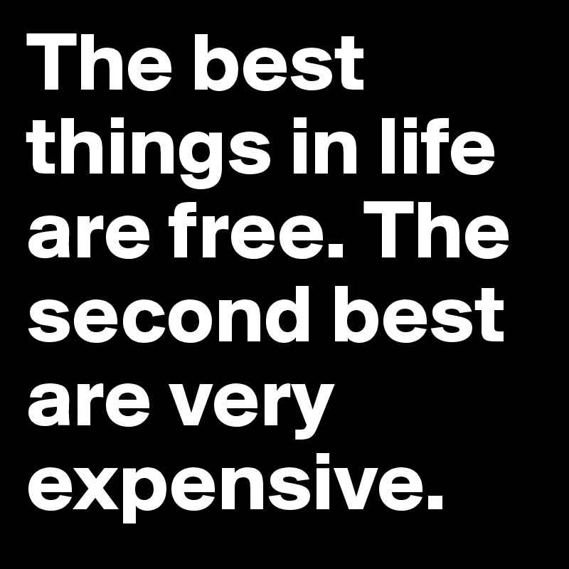 The best things in life are free. The second best are very expensive. 