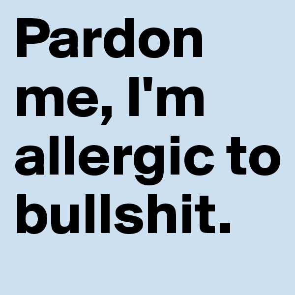 Pardon me, I'm allergic to bullshit.
