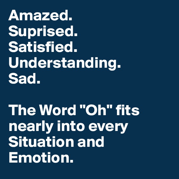 Amazed.
Suprised.
Satisfied.
Understanding.
Sad.

The Word "Oh" fits nearly into every Situation and Emotion.