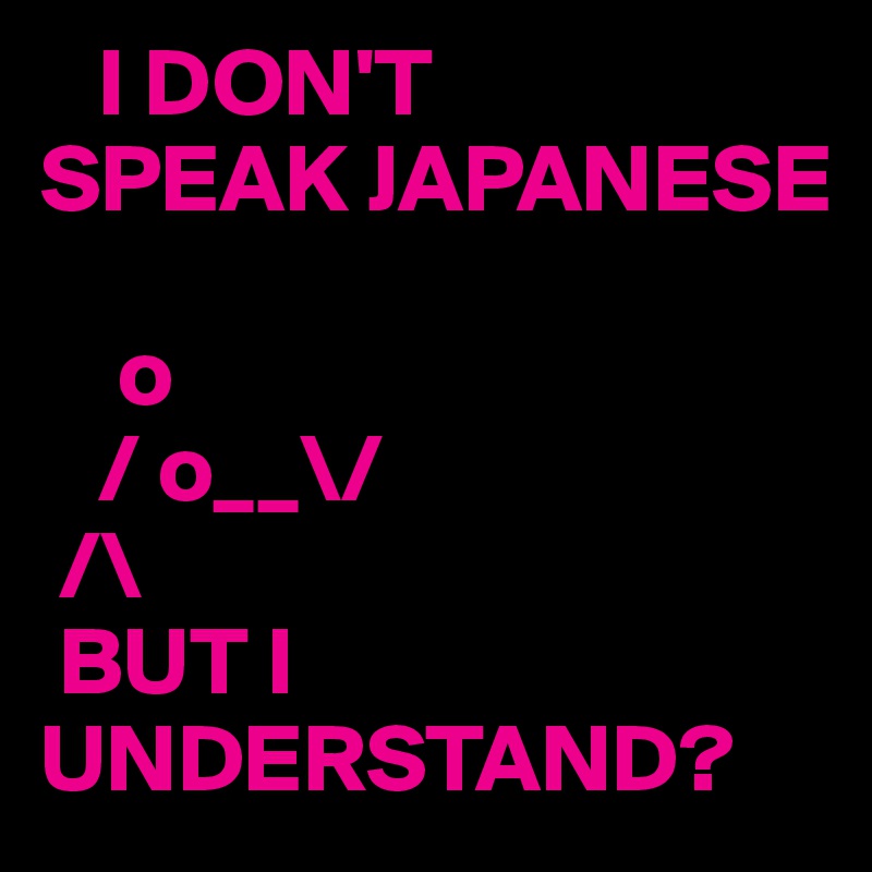    I DON'T
SPEAK JAPANESE

    o
   / o__\/  
 /\ 
 BUT I UNDERSTAND?