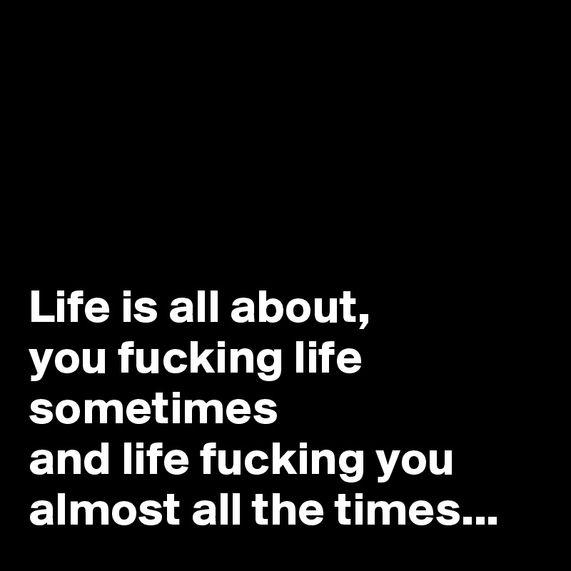 




Life is all about, 
you fucking life sometimes 
and life fucking you almost all the times...