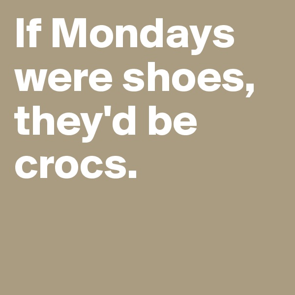 If Mondays were shoes, they'd be crocs. 

