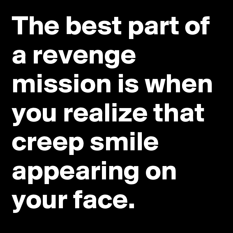 The best part of a revenge mission is when you realize that creep smile appearing on your face.