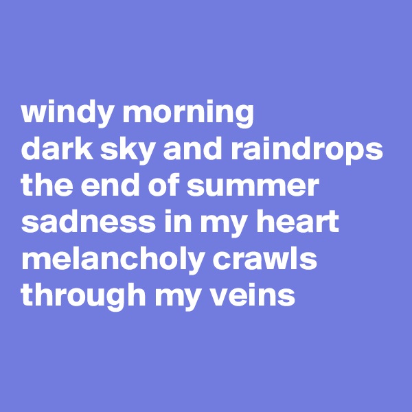 

windy morning
dark sky and raindrops 
the end of summer
sadness in my heart
melancholy crawls through my veins
 
