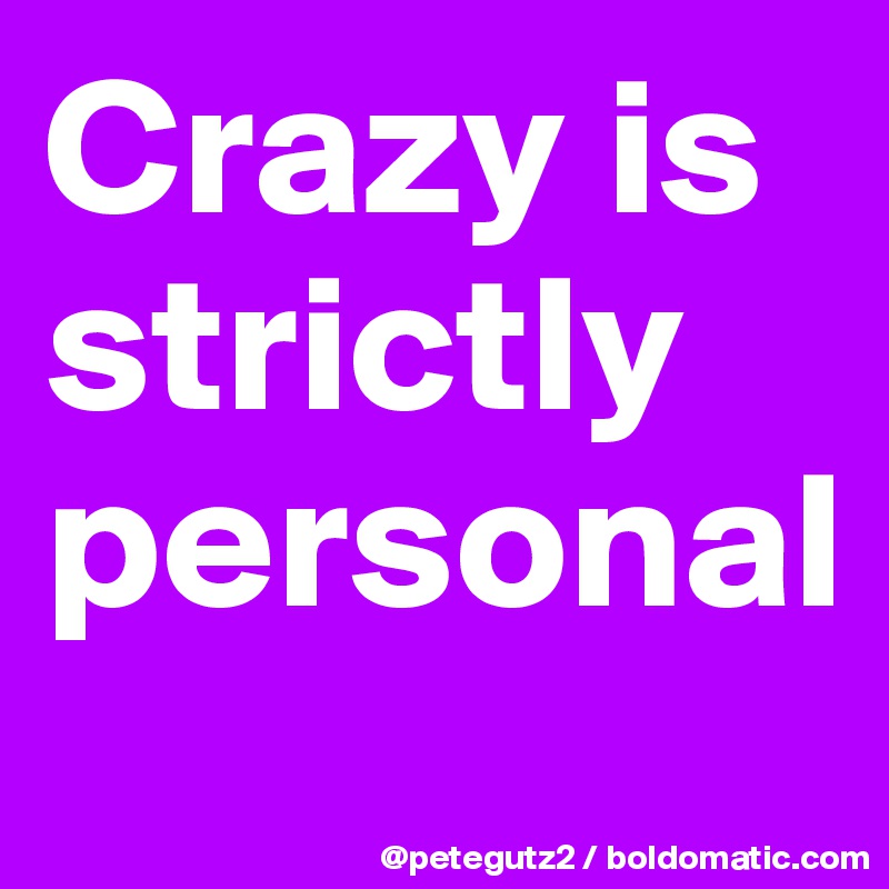 Crazy is strictly personal
