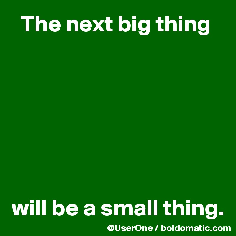   The next big thing







will be a small thing.