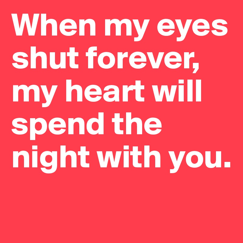 When my eyes shut forever, 
my heart will spend the night with you.
