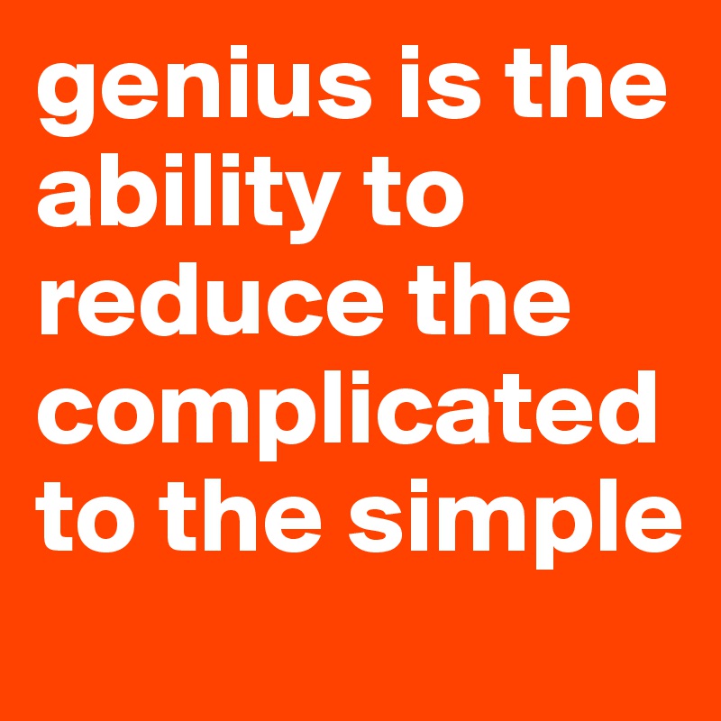 genius is the ability to reduce the complicated to the simple