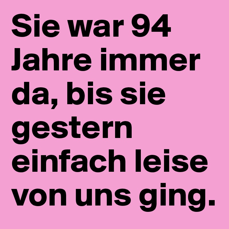 Sie war 94 Jahre immer da, bis sie gestern einfach leise von uns ging. 