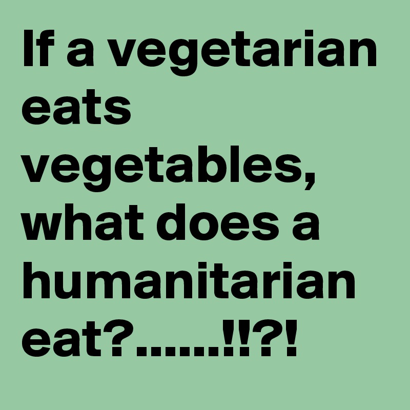 If a vegetarian eats vegetables, what does a humanitarian eat?......!!?!