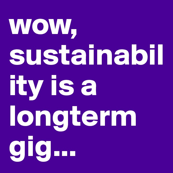 wow, sustainability is a longterm gig...