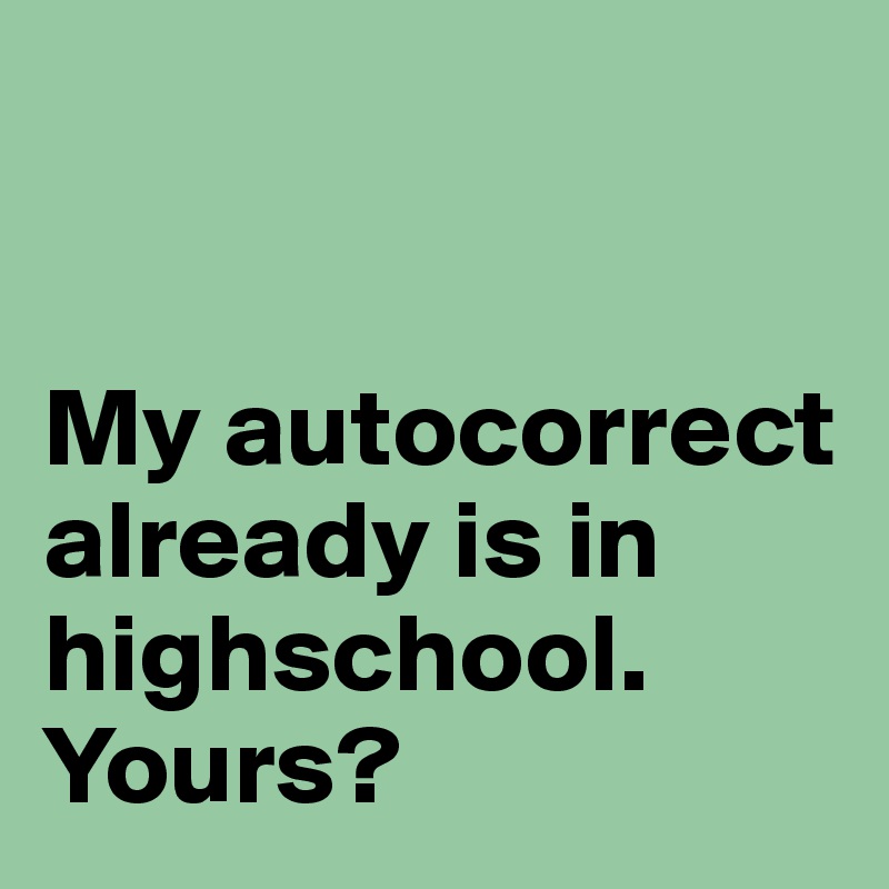 


My autocorrect already is in highschool. Yours?