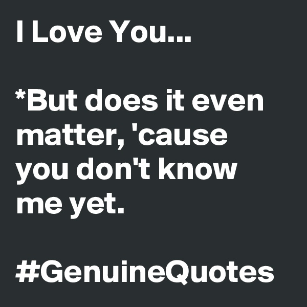 I Love You...

*But does it even matter, 'cause you don't know me yet. 

#GenuineQuotes